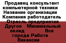 Продавец-консультант компьютерной техники › Название организации ­ Компания-работодатель › Отрасль предприятия ­ Другое › Минимальный оклад ­ 30 000 - Все города Работа » Вакансии   . Московская обл.,Бронницы г.